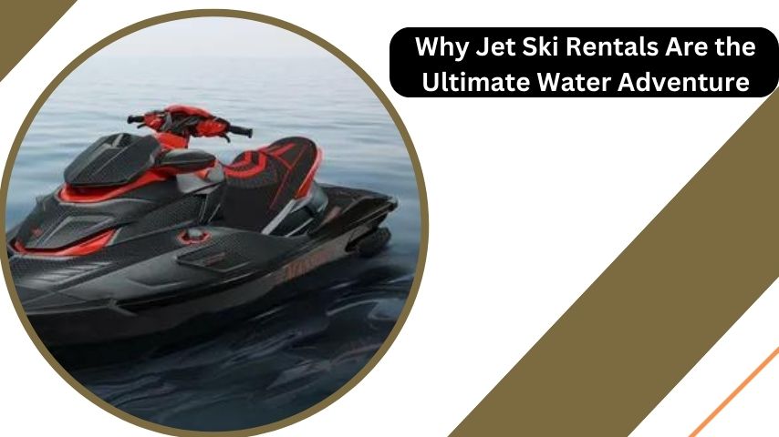 Why Jet Ski Rentals Are the Ultimate Water Adventure