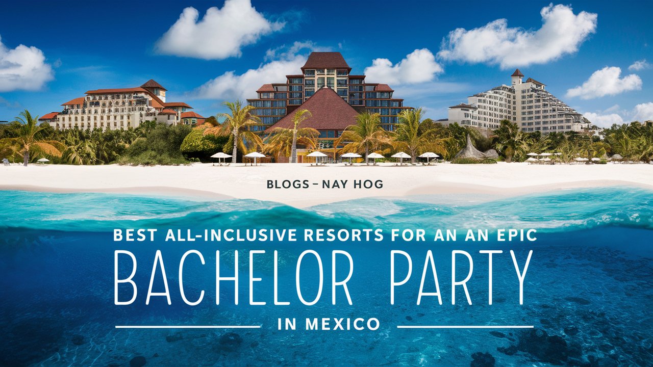 Best All-Inclusive Resorts for an Epic Bachelor Party in Mexico