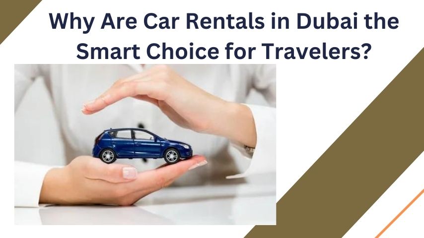 Why Are Car Rentals in Dubai the Smart Choice for Travelers?