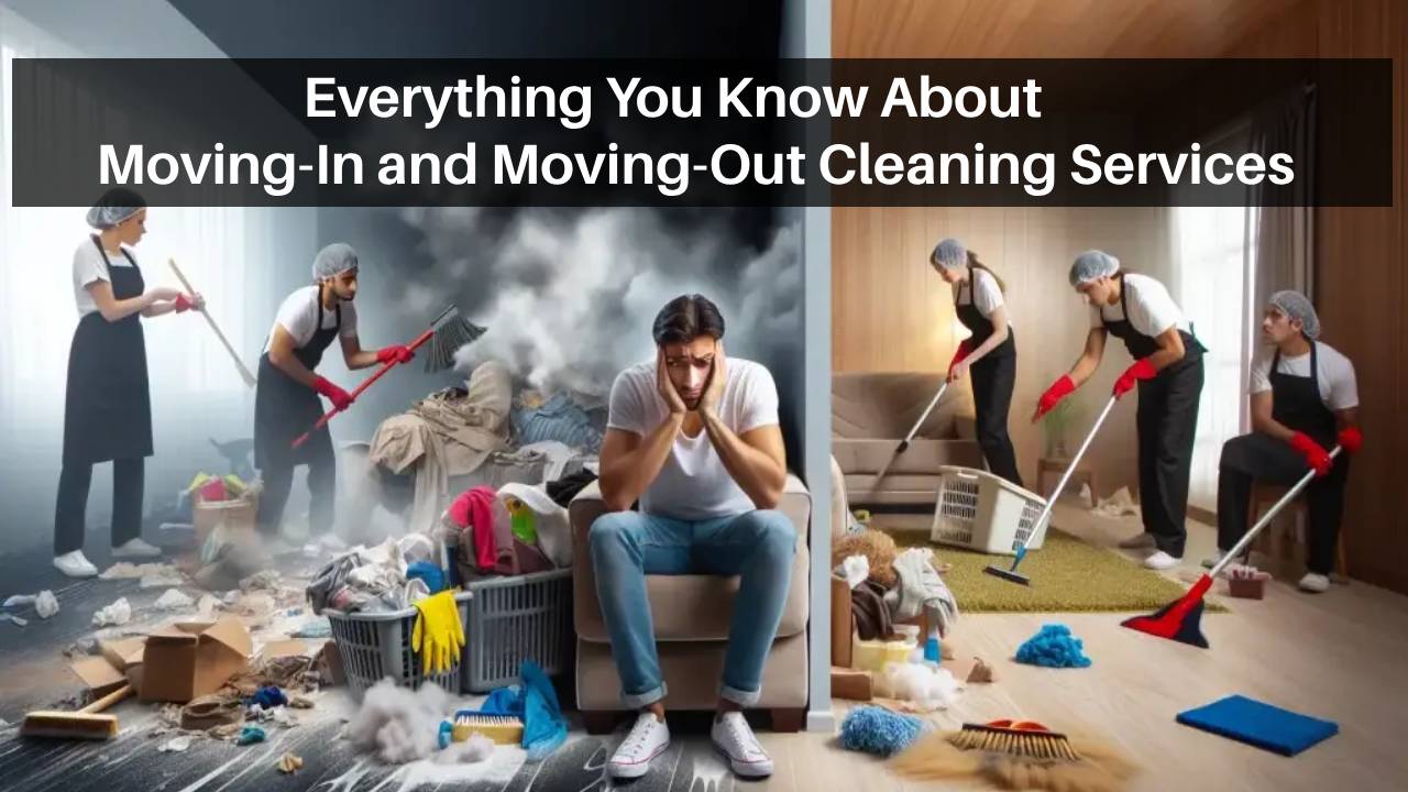 Everything You Know About Moving-In and Moving-Out Cleaning Services